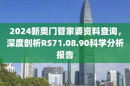 2024新奥门管家婆资料查询，深度剖析RS71.08.90科学分析报告