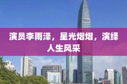 演员李雨泽，星光熠熠，演绎人生风采