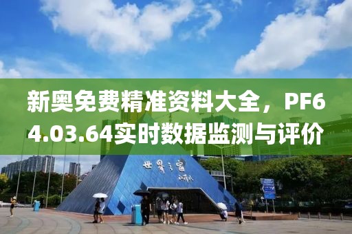 新奥免费精准资料大全，PF64.03.64实时数据监测与评价