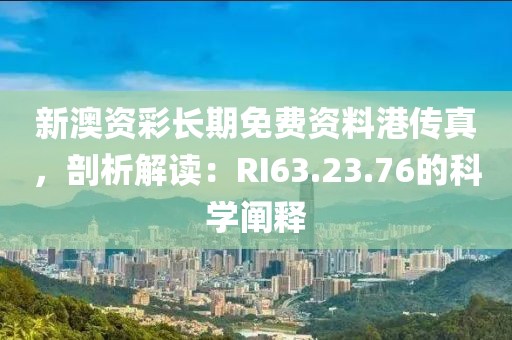 新澳资彩长期免费资料港传真，剖析解读：RI63.23.76的科学阐释