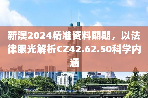 新澳2024精准资料期期，以法律眼光解析CZ42.62.50科学内涵