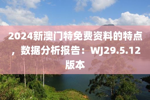 2024新澳门特免费资料的特点，数据分析报告：WJ29.5.12版本