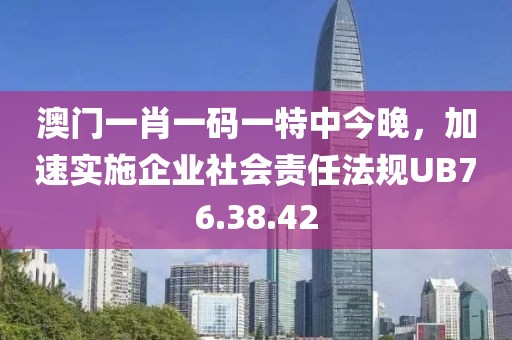 澳门一肖一码一特中今晚，加速实施企业社会责任法规UB76.38.42