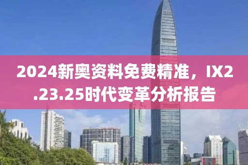 2024新奥资料免费精准，IX2.23.25时代变革分析报告