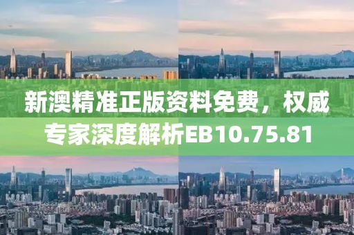 新澳精准正版资料免费，权威专家深度解析EB10.75.81