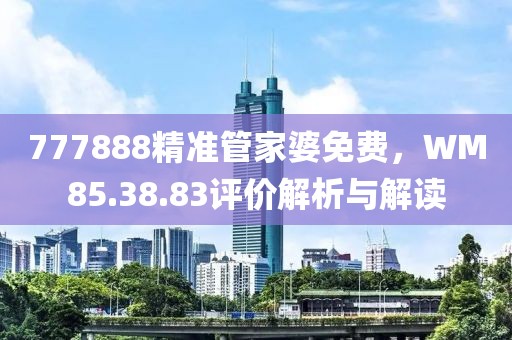 777888精准管家婆免费，WM85.38.83评价解析与解读