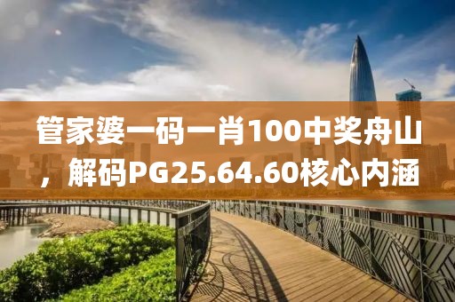 管家婆一码一肖100中奖舟山，解码PG25.64.60核心内涵