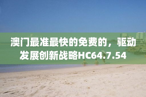 澳门最准最快的免费的，驱动发展创新战略HC64.7.54