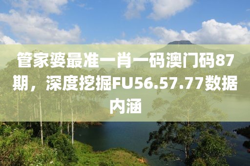 管家婆最准一肖一码澳门码87期，深度挖掘FU56.57.77数据内涵