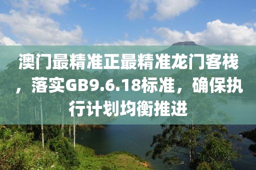 澳门最精准正最精准龙门客栈，落实GB9.6.18标准，确保执行计划均衡推进