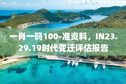 一肖一码100-准资料，IN23.29.19时代变迁评估报告