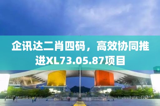 企讯达二肖四码，高效协同推进XL73.05.87项目