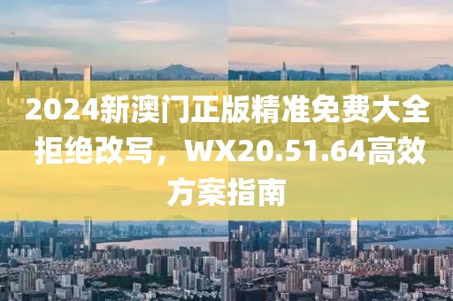 2024新澳门正版精准免费大全 拒绝改写，WX20.51.64高效方案指南