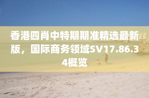 香港四肖中特期期准精选最新版，国际商务领域SV17.86.34概览