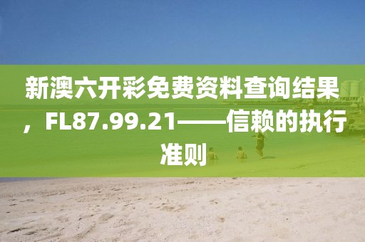 新澳六开彩免费资料查询结果，FL87.99.21——信赖的执行准则