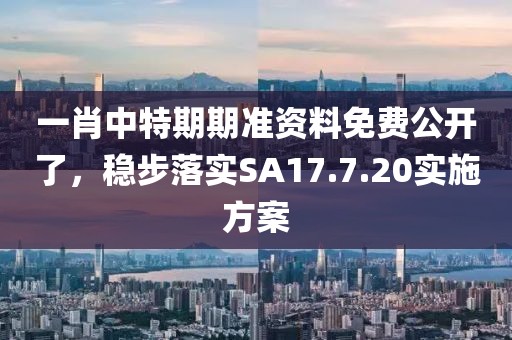 一肖中特期期准资料免费公开了，稳步落实SA17.7.20实施方案