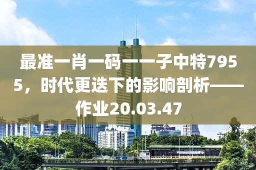 最准一肖一码一一子中特7955，时代更迭下的影响剖析——作业20.03.47