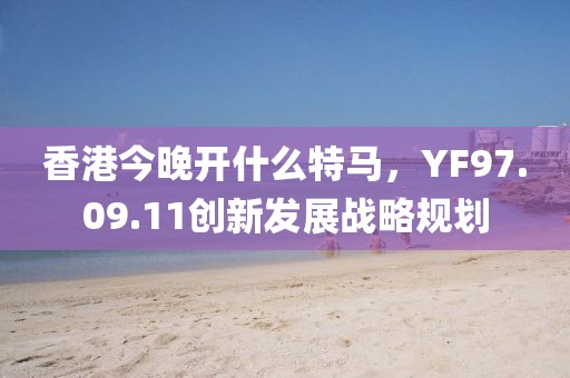 香港今晚开什么特马，YF97.09.11创新发展战略规划