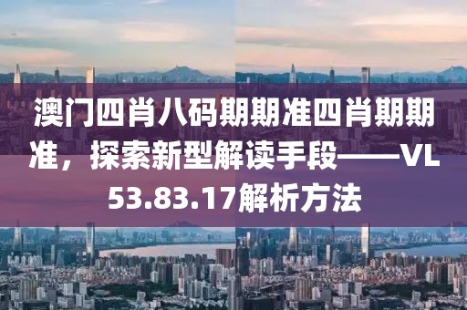 澳门四肖八码期期准四肖期期准，探索新型解读手段——VL53.83.17解析方法