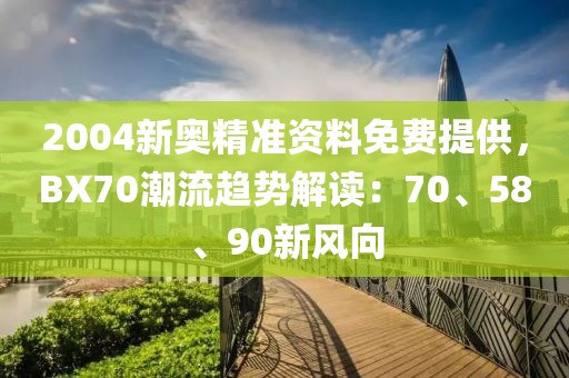 2004新奥精准资料免费提供，BX70潮流趋势解读：70、58、90新风向