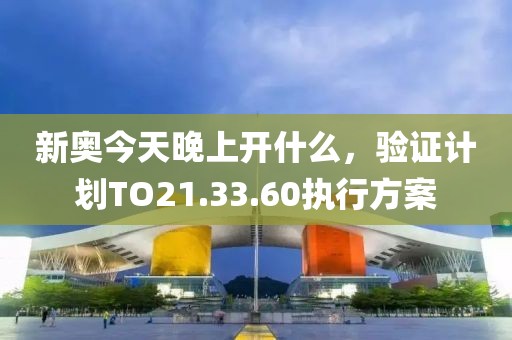 新奥今天晚上开什么，验证计划TO21.33.60执行方案