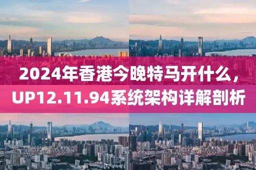 2024年香港今晚特马开什么，UP12.11.94系统架构详解剖析