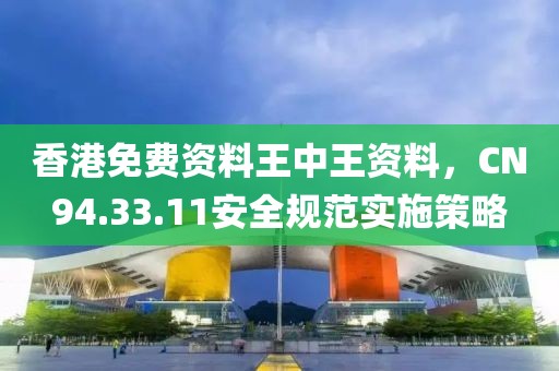 香港免费资料王中王资料，CN94.33.11安全规范实施策略