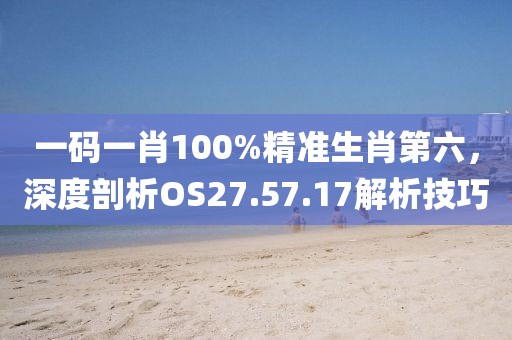 一码一肖100%精准生肖第六，深度剖析OS27.57.17解析技巧