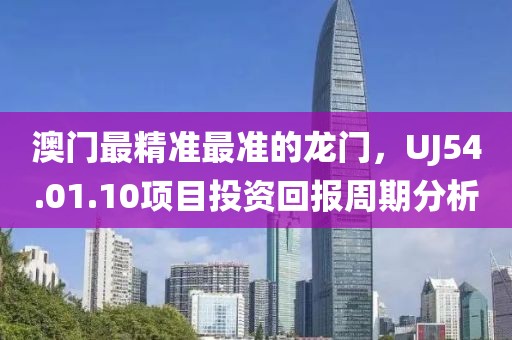 澳门最精准最准的龙门，UJ54.01.10项目投资回报周期分析