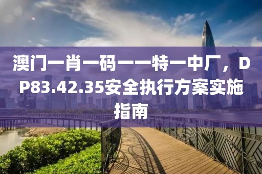澳门一肖一码一一特一中厂，DP83.42.35安全执行方案实施指南