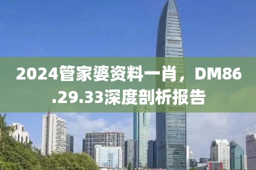 2024管家婆资料一肖，DM86.29.33深度剖析报告