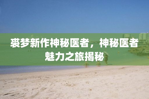 裘梦新作神秘医者，神秘医者魅力之旅揭秘