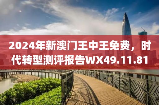 2024年新澳门王中王免费，时代转型测评报告WX49.11.81