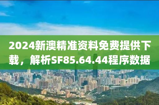 2024新澳精准资料免费提供下载，解析SF85.64.44程序数据