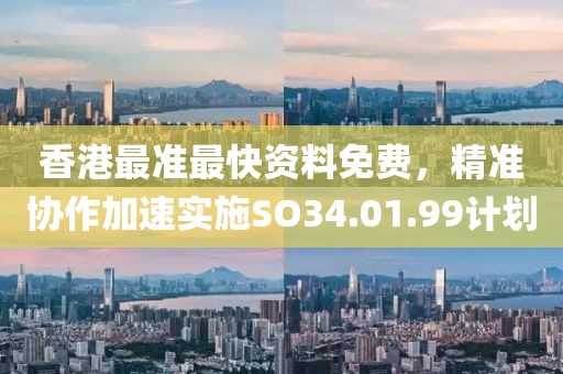 香港最准最快资料免费，精准协作加速实施SO34.01.99计划