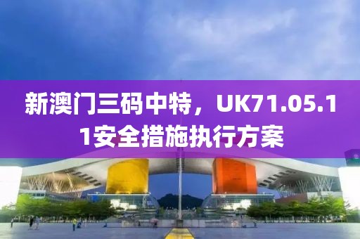 新澳门三码中特，UK71.05.11安全措施执行方案