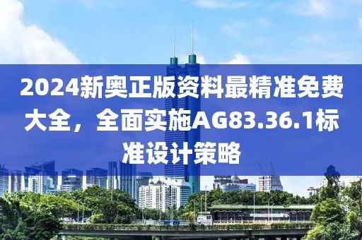 2024新奥正版资料最精准免费大全，全面实施AG83.36.1标准设计策略