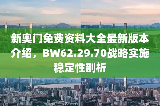 新奥门免费资料大全最新版本介绍，BW62.29.70战略实施稳定性剖析