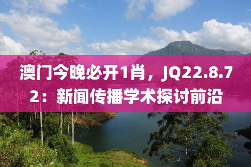 澳门今晚必开1肖，JQ22.8.72：新闻传播学术探讨前沿