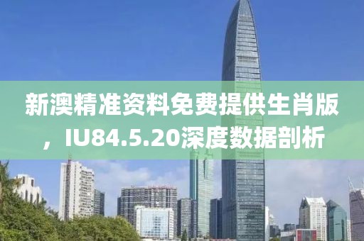 新澳精准资料免费提供生肖版，IU84.5.20深度数据剖析