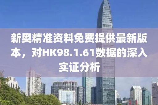 新奥精准资料免费提供最新版本，对HK98.1.61数据的深入实证分析