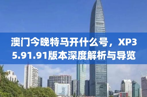 澳门今晚特马开什么号，XP35.91.91版本深度解析与导览