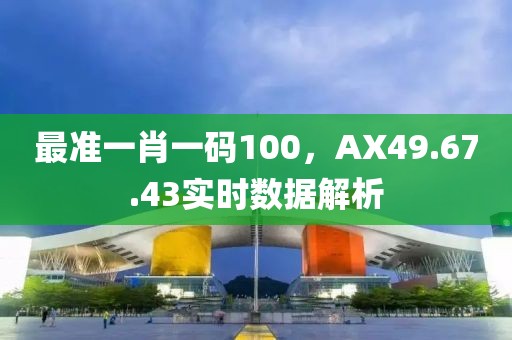 最准一肖一码100，AX49.67.43实时数据解析