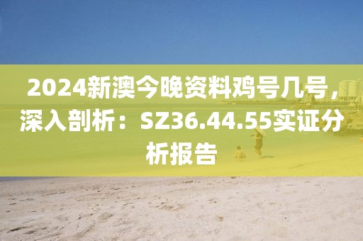 2024新澳今晚资料鸡号几号，深入剖析：SZ36.44.55实证分析报告