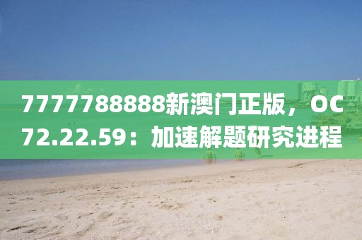 7777788888新澳门正版，OC72.22.59：加速解题研究进程