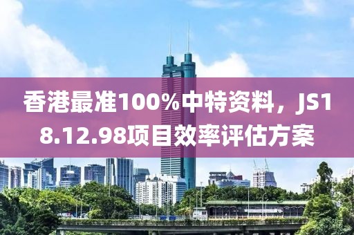 香港最准100%中特资料，JS18.12.98项目效率评估方案