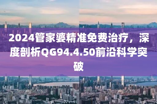 2024管家婆精准免费治疗，深度剖析QG94.4.50前沿科学突破