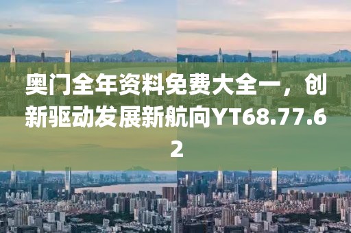 奥门全年资料免费大全一，创新驱动发展新航向YT68.77.62