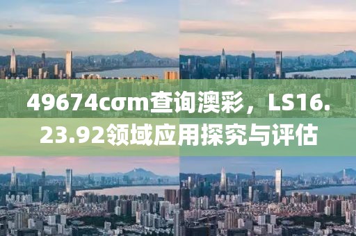 49674cσm查询澳彩，LS16.23.92领域应用探究与评估