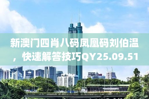 新澳门四肖八码凤凰码刘伯温，快速解答技巧QY25.09.51
